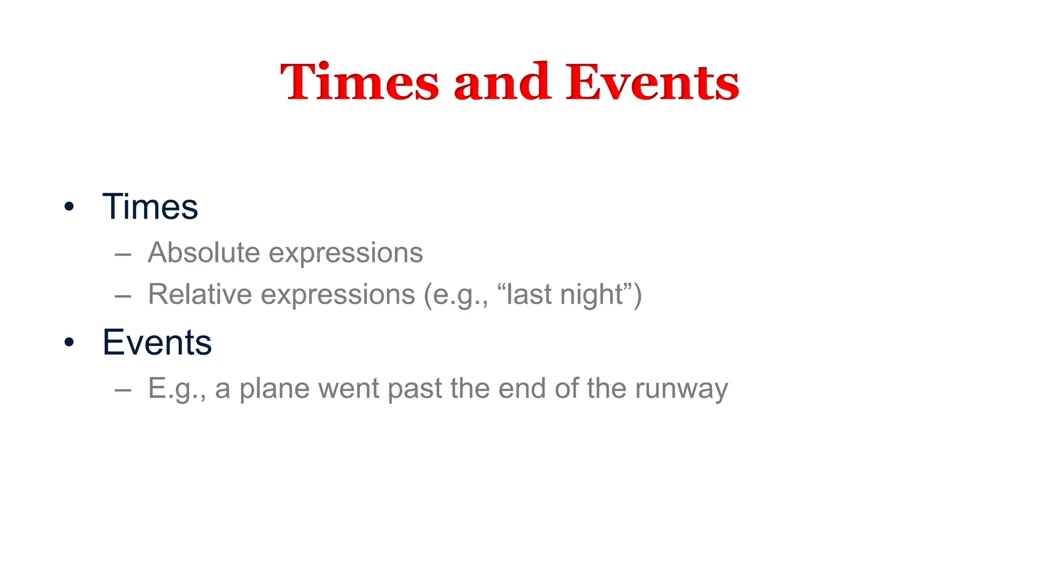 Times and Events
• Times
– Absolute expressions
– Relative expressions (e.g., “last night”)
• Events
– E.g., a plane went past the end of the runway
 