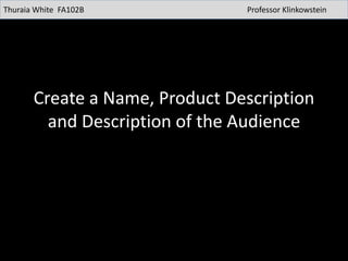 Create a Name, Product Description
and Description of the Audience
Thuraia White FA102B Professor Klinkowstein
 
