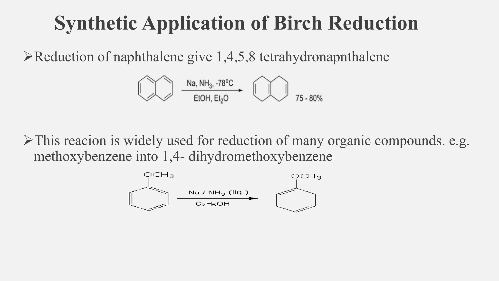 Synthetic Application of Birch Reduction
➢Reduction of naphthalene give 1,4,5,8 tetrahydronapnthalene
➢This reacion is widely used for reduction of many organic compounds. e.g.
methoxybenzene into 1,4- dihydromethoxybenzene
 