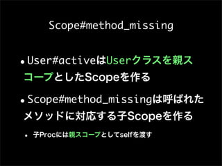 Scope#method_missing


•User#activeはUserクラスを親ス
コープとしたScopeを作る

•Scope#method_missingは呼ばれた
メソッドに対応する子Scopeを作る
•   子Procには親スコープとしてselfを渡す
 