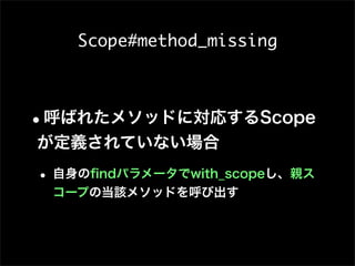 Scope#method_missing



•呼ばれたメソッドに対応するScope
が定義されていない場合
• 自身のﬁndパラメータでwith_scopeし、親ス
 コープの当該メソッドを呼び出す
 