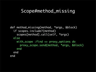 Scope#method_missing


def method_missing(method, *args, &block)
  if scopes.include?(method)
    scopes[method].call(self, *args)
  else
    with_scope :find => proxy_options do
       proxy_scope.send(method, *args, &block)
    end
  end
end
 
