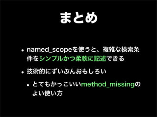 まとめ

• named_scopeを使うと、複雑な検索条
 件をシンプルかつ柔軟に記述できる

• 技術的にずいぶんおもしろい
 • とてもかっこいいmethod_missingの
  よい使い方
 
