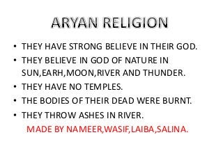• THEY HAVE STRONG BELIEVE IN THEIR GOD.
• THEY BELIEVE IN GOD OF NATURE IN
SUN,EARH,MOON,RIVER AND THUNDER.
• THEY HAVE NO TEMPLES.
• THE BODIES OF THEIR DEAD WERE BURNT.
• THEY THROW ASHES IN RIVER.
MADE BY NAMEER,WASIF,LAIBA,SALINA.

 