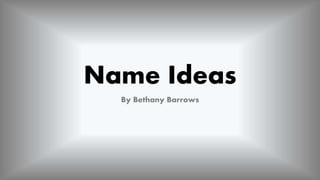 Name Ideas
By Bethany Barrows
 