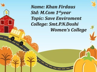 Name: Khan Firdaus
Std: M.Com 1styear
Topic: Save Enviroment
College: Smt.P.N.Doshi
Women’s College

 