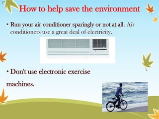 How to help save the environment
• Run your air conditioner sparingly or not at all. Air
conditioners use a great deal of electricity.

• Don't use electronic exercise
machines.

 