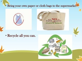 • Bring your own paper or cloth bags to the supermarket

• Recycle all you can.

 
