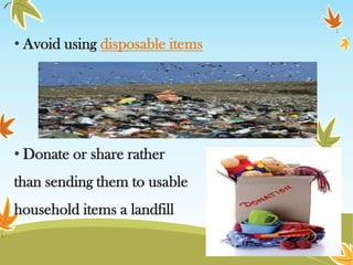 • Avoid using disposable items

• Donate or share rather
than sending them to usable
household items a landfill

 