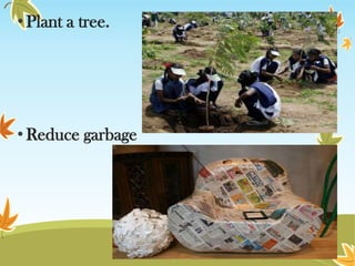 • Plant a tree.

• Reduce garbage

 