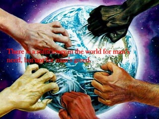 There is a sufficiency in the world for man’s
need, but not for man’s greed.

 