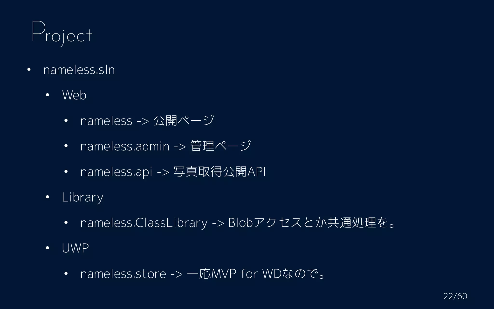 • nameless.sln
• Web
• nameless -> 公開ページ
• nameless.admin -> 管理ページ
• nameless.api -> 写真取得公開API
• Library
• nameless.ClassLibrary -> Blobアクセスとか共通処理を。
• UWP
• nameless.store -> 一応MVP for WDなので。
Project
/6022
 