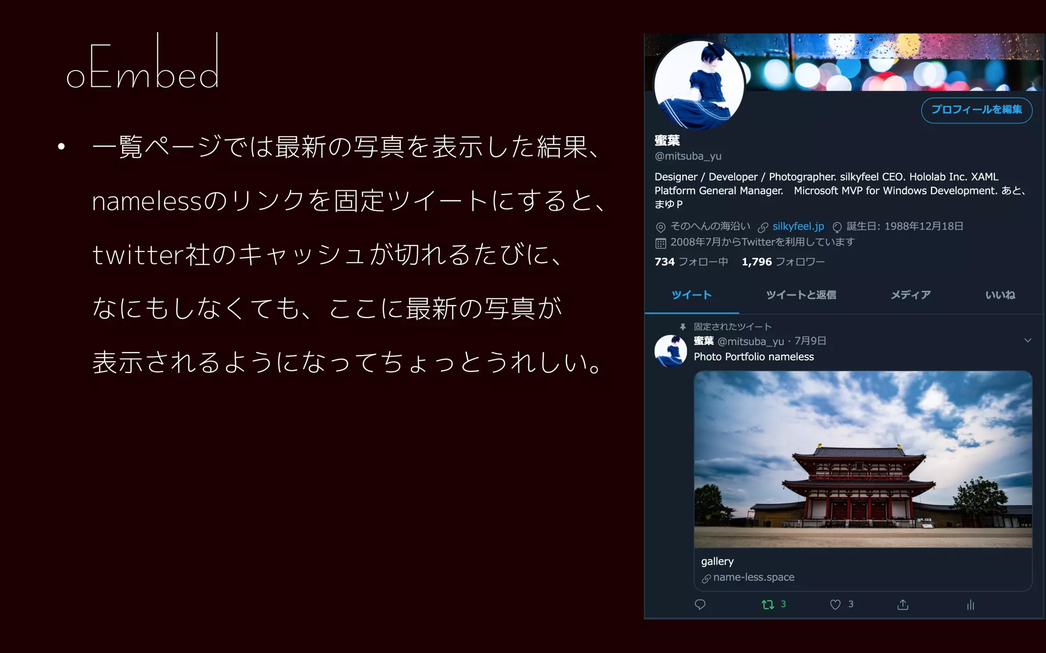 • 一覧ページでは最新の写真を表示した結果、 
namelessのリンクを固定ツイートにすると、 
twitter社のキャッシュが切れるたびに、 
なにもしなくても、ここに最新の写真が 
表示されるようになってちょっとうれしい。
oEmbed
 