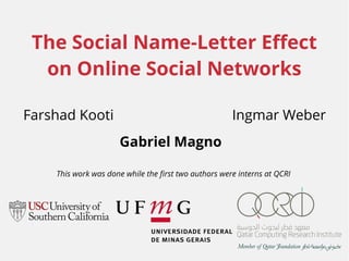 The Social Name-Letter Effect 
on Online Social Networks 
Farshad Kooti Ingmar Weber 
Gabriel Magno 
This work was done while the first two authors were interns at QCRI 
 