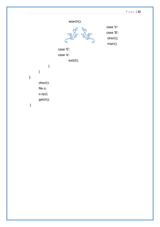 P a g e | 22
search();
case 'b':
case 'B':
clrscr();
main();
case 'E':
case 'e':
exit(0);
}
}
};
clrscr();
file o;
o.op();
getch();
}
 