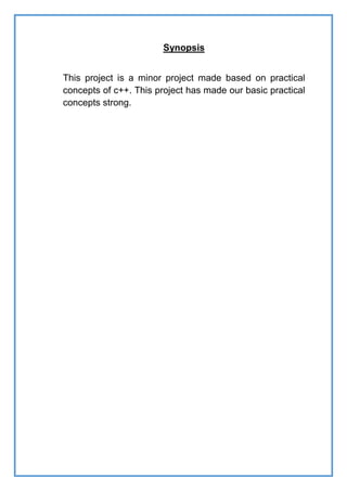 Synopsis
This project is a minor project made based on practical
concepts of c++. This project has made our basic practical
concepts strong.
 