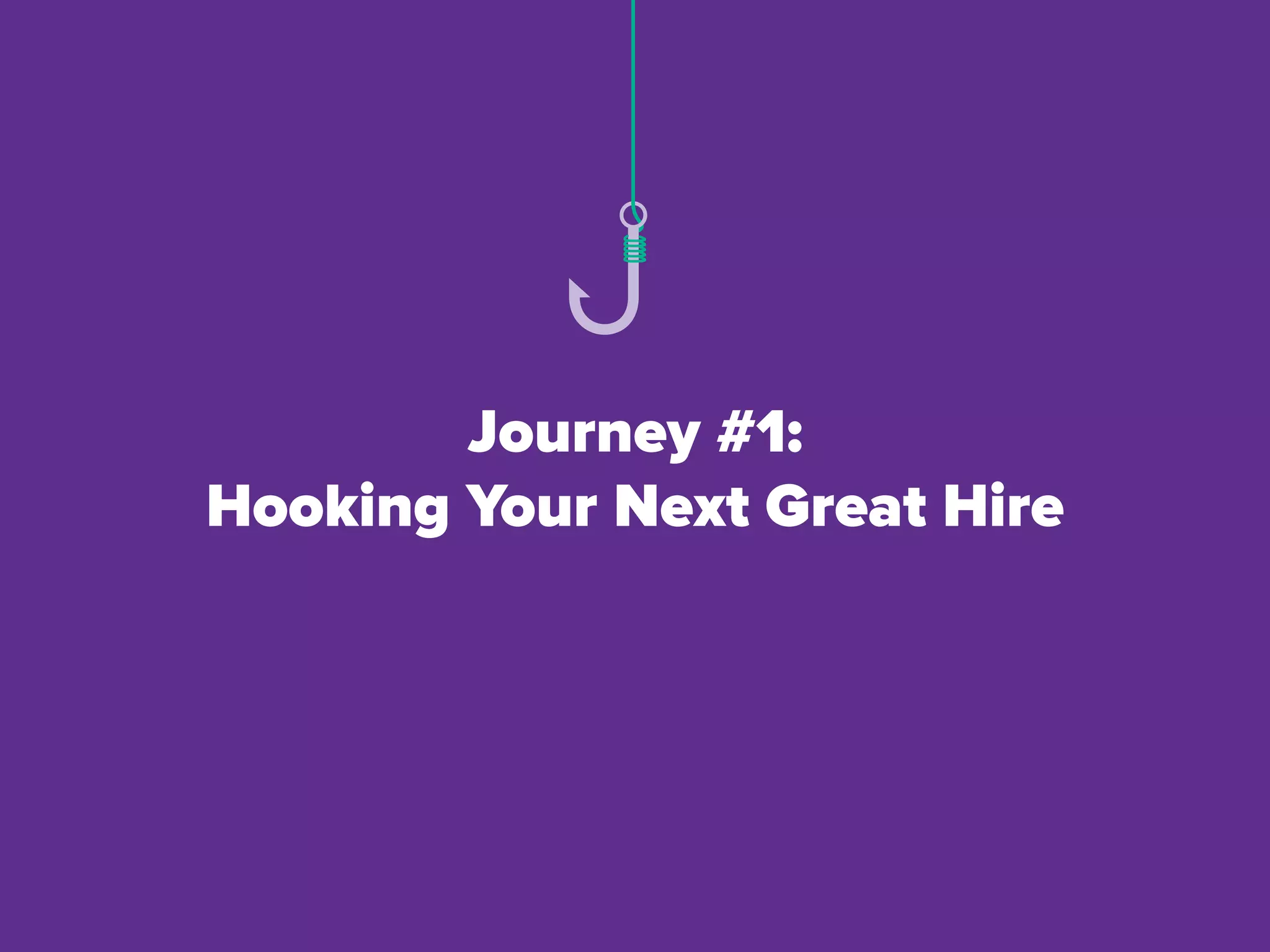 Journey #1:
Hooking Your Next Great Hire
 