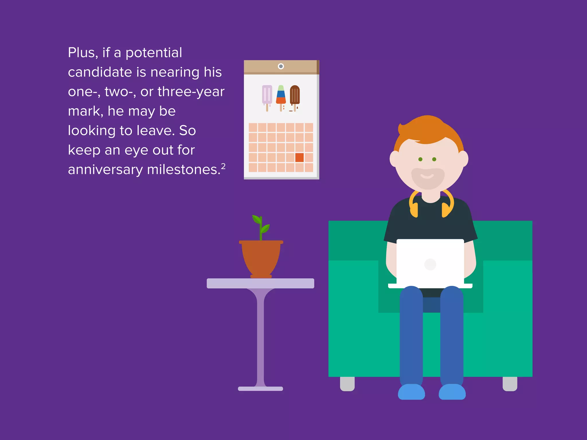 Plus, if a potential
candidate is nearing his
one-, two-, or three-year
mark, he may be
looking to leave. So
keep an eye out for
anniversary milestones.2
 