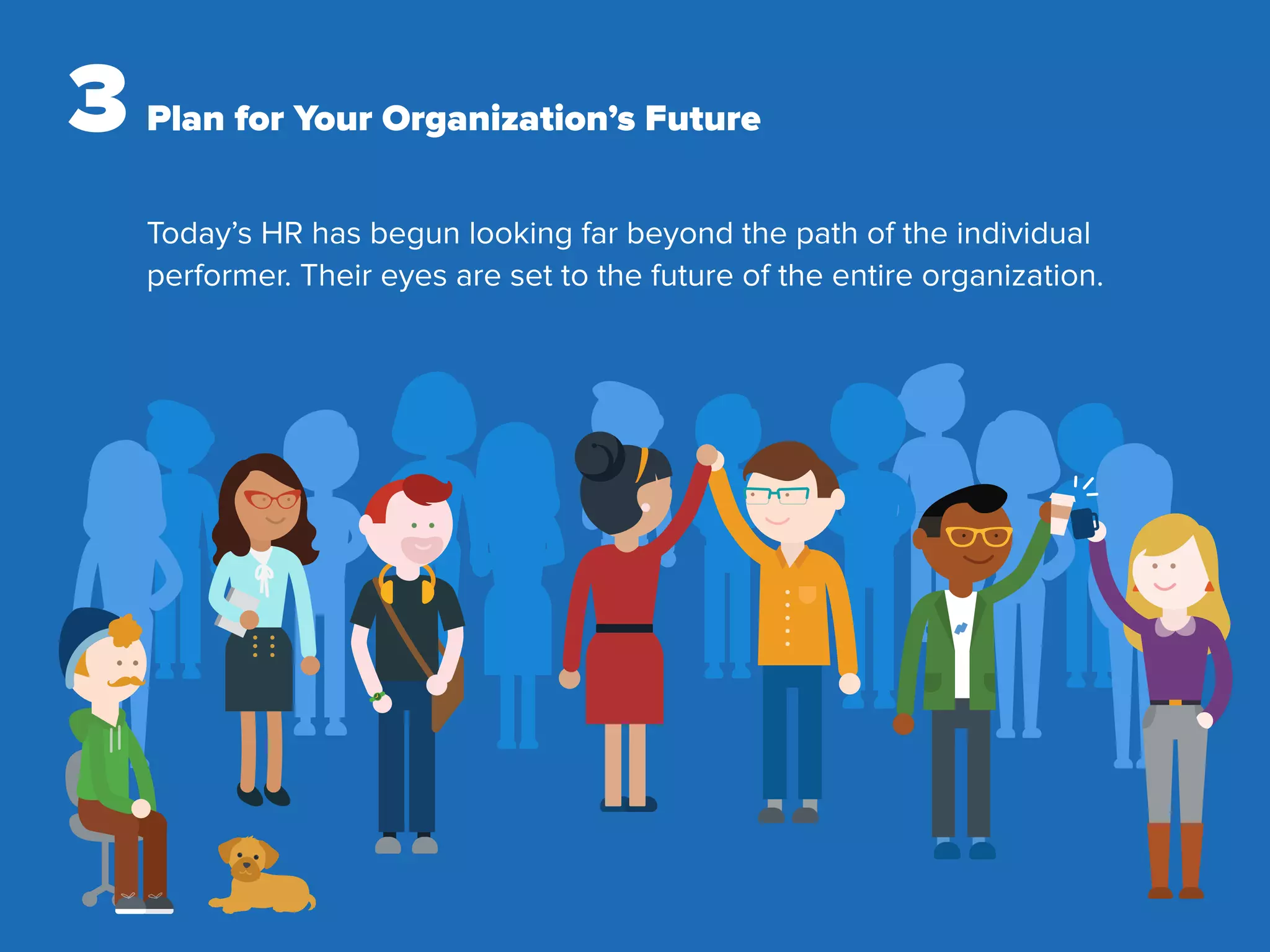 3 Plan for Your Organization’s Future
Today’s HR has begun looking far beyond the path of the individual
performer. Their eyes are set to the future of the entire organization.
 