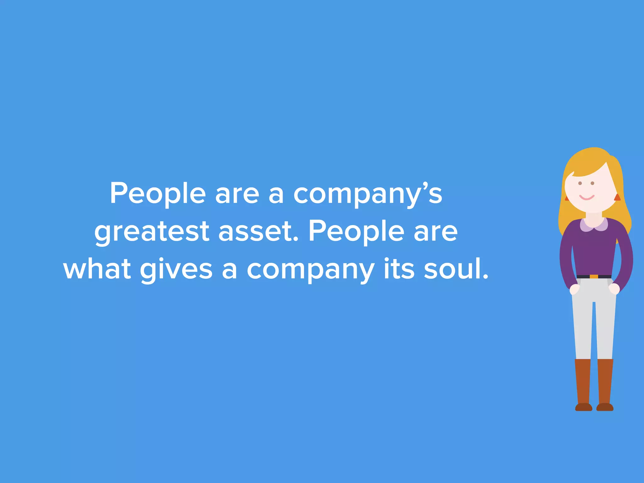 People are a company’s
greatest asset. People are
what gives a company its soul.
 