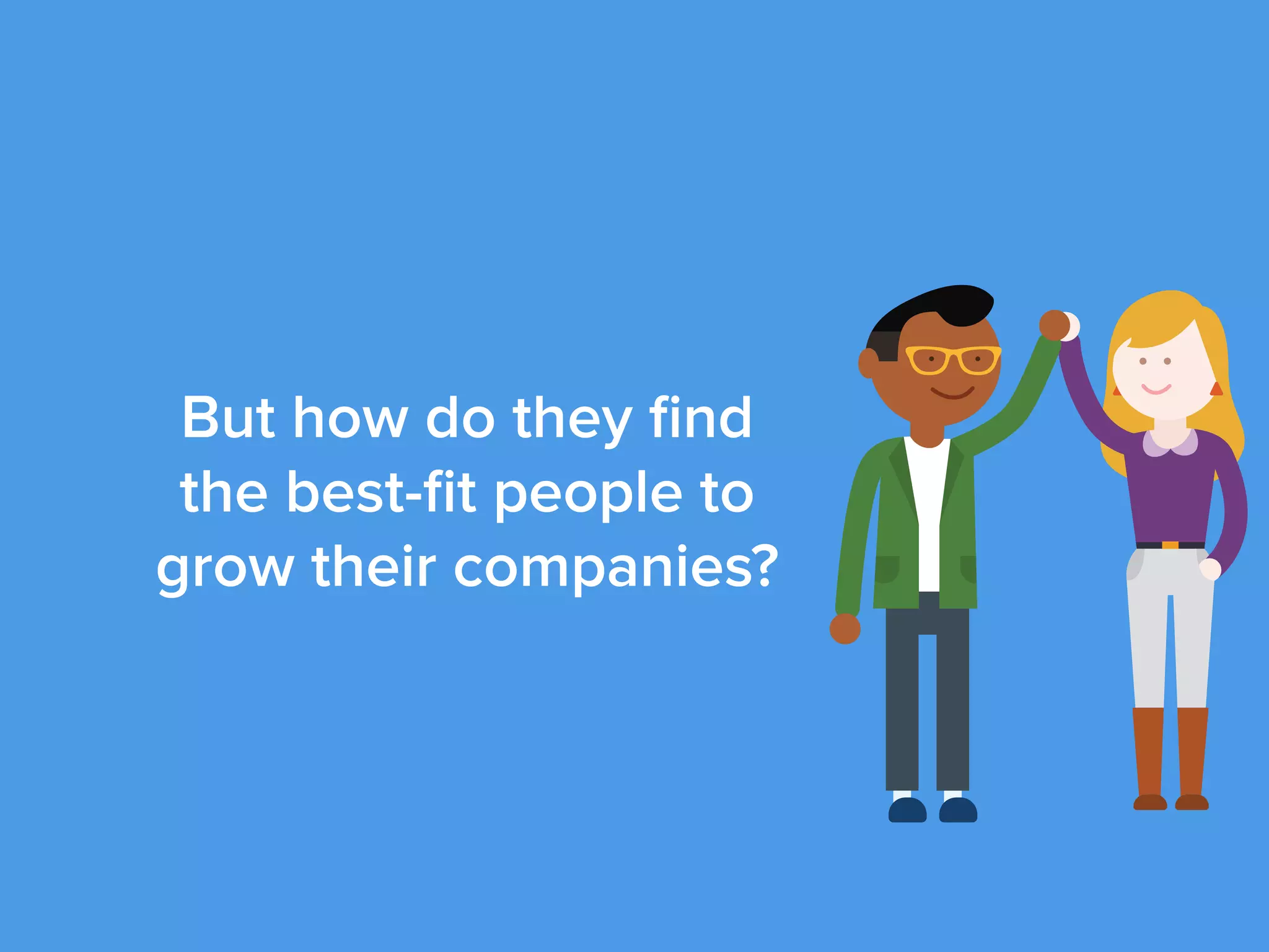 But how do they ﬁnd
the best-ﬁt people to
grow their companies?
 