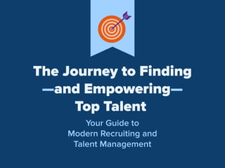 The Journey to Finding
—and Empowering—
Top Talent
Your Guide to
Modern Recruiting and
Talent Management
 