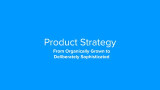 Product Strategy
From Organically Grown to
Deliberately Sophisticated
 