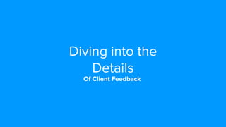 Diving into the
Details
Of Client Feedback
 