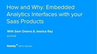 How and Why: Embedded
Analytics Interfaces with your
Saas Products
With Sam Owens & Jessica Ray
8/21/2018
 