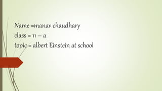 Name =manav chaudhary
class = 11 – a
topic = albert Einstein at school
 