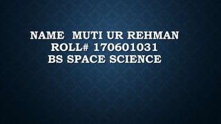 NAME MUTI UR REHMAN
ROLL# 170601031
BS SPACE SCIENCE
 