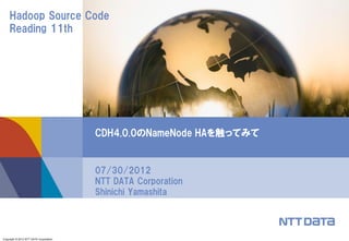 Hadoop Source Code
    Reading 11th




                                        CDH4.0.0のNameNode HAを触ってみて


                                        07/30/2012
                                        NTT DATA Corporation
                                        Shinichi Yamashita




Copyright © 2012 NTT DATA Corporation
 