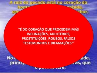 “É DO CORAÇÃO QUE PROCEDEM MÁS
INCLINAÇÕES, ADULTÉRIOS,
PROSTITUIÇÕES, ROUBOS, FALSOS
TESTEMUNHOS E DIFAMAÇÕES.”
 
