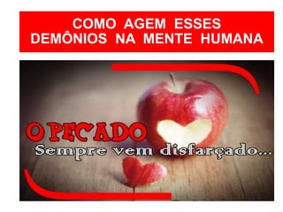 COMO AGEM ESSES
DEMÔNIOS NA MENTE HUMANA
• Com preocupações com família, trabalho,
futuro...
• Ele coloca na cabeça da pessoa que ele precisa
adquirir bens materiais...
• Depois vem a preocupação com o futuro do
filho.
• Aí o ser humano trabalha como um louco, não
tem tempo para nada.
 
