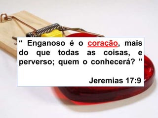 “ Enganoso é o coração, mais
do que todas as coisas, e
perverso; quem o conhecerá? ”
Jeremias 17:9
 