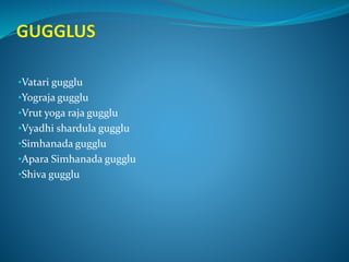 •Vatari gugglu
•Yograja gugglu
•Vrut yoga raja gugglu
•Vyadhi shardula gugglu
•Simhanada gugglu
•Apara Simhanada gugglu
•Shiva gugglu
 