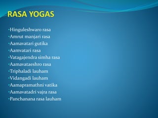 •Hinguleshwaro rasa
•Amrut manjari rasa
•Aamavatari gutika
•Aamvatari rasa
•Vatagajendra simha rasa
•Aamavataeshro rasa
•Triphaladi lauham
•Vidangadi lauham
•Aamapramathni vatika
•Aamavatadri vajra rasa
•Panchanana rasa lauham
 