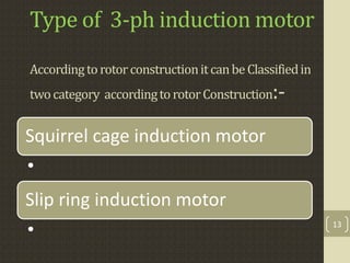 Type of 3-ph induction motor
AccordingtorotorconstructionitcanbeClassifiedin
twocategory accordingtorotorConstruction:-
Squirrel cage induction motor
•
Slip ring induction motor
• 13
 