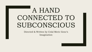 A HAND
CONNECTED TO
SUBCONSCIOUS
Directed & Written by Celal Meric Genc’s
Imagination
 