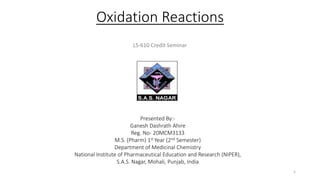 Oxidation Reactions
Presented By:-
Ganesh Dashrath Ahire
Reg. No- 20MCM3133
M.S. (Pharm) 1st Year (2nd Semester)
Department of Medicinal Chemistry
National Institute of Pharmaceutical Education and Research (NIPER),
S.A.S. Nagar, Mohali, Punjab, India
1
LS-610 Credit Seminar
 