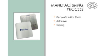 MANUFACTURING
PROCESS
 Decorate in Flat Sheet
 Adhesive
 Tooling
 