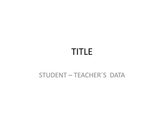 TITLE
STUDENT – TEACHER´S DATA
 