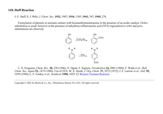 110. Duff Reaction
J. C. Duff, E. J. Bills, J. Chem. Soc. 1932, 1987; 1934, 1305; 1941, 547; 1945, 276.
Formylation of phenols or aromatic amines with hexamethylenetetramine in the presence of an acidic catalyst. Ortho-
substitution is usual; however in the presence of anhydrous trifluoroacetic acid (TFA) regioselective ortho and para
substitutions are observed.
L. N. Ferguson, Chem. Rev. 38, 230 (1946); Y. Ogata, F. Sugiura, Tetrahedron 24, 5001 (1968); F. Wada et al., Bull.
Chem. Soc. Japan 53, 1473 (1980). Use of TFA: W. E. Smith, J. Org. Chem. 37, 3972 (1972); J. F. Larrow et al., ibid. 59,
1939 (1994); L. F. Lindoy et al., Synthesis 1998, 1029. Cf. Reimer-Tiemann Reaction.
Copyright © 2001 by Merck & Co., Inc., Whitehouse Station, NJ, USA. All rights reserved.
 