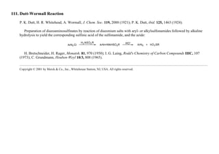 111. Dutt-Wormall Reaction
P. K. Dutt, H. R. Whitehead, A. Wormall, J. Chem. Soc. 119, 2088 (1921); P. K. Dutt, ibid. 125, 1463 (1924).
Preparation of diazoaminosulfinates by reaction of diazonium salts with aryl- or alkylsulfonamides followed by alkaline
hydrolysis to yield the corresponding sulfinic acid of the sulfonamide, and the azide:
H. Bretschneider, H. Rager, Monatsh. 81. 970 (1950); I. G. Laing, Rodd's Chemistry of Carbon Compounds IIIC, 107
(1973); C. Grundmann, Houben-Weyl 10/3, 808 (1965).
Copyright © 2001 by Merck & Co., Inc., Whitehouse Station, NJ, USA. All rights reserved.
 
