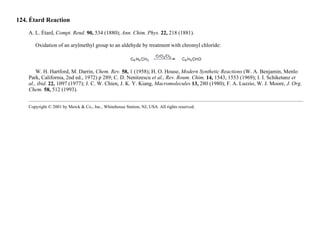124. Étard Reaction
A. L. Étard, Compt. Rend. 90, 534 (1880); Ann. Chim. Phys. 22, 218 (1881).
Oxidation of an arylmethyl group to an aldehyde by treatment with chromyl chloride:
W. H. Hartford, M. Darrin, Chem. Rev. 58, 1 (1958); H. O. House, Modern Synthetic Reactions (W. A. Benjamin, Menlo
Park, California, 2nd ed., 1972) p 289; C. D. Nenitzescu et al., Rev. Roum. Chim. 14, 1543, 1553 (1969); I. I. Schiketanz et
al., ibid. 22, 1097 (1977); J. C. W. Chien, J. K. Y. Kiang, Macromolecules 13, 280 (1980); F. A. Luzzio, W. J. Moore, J. Org.
Chem. 58, 512 (1993).
Copyright © 2001 by Merck & Co., Inc., Whitehouse Station, NJ, USA. All rights reserved.
 