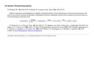 18. Barbier-Wieland Degradation
H. Wieland, Ber. 45, 484 (1912); P. Barbier, R. Locquin, Compt. Rend. 156, 1443 (1913).
Stepwise carboxylic acid degradation of aliphatic acids (particularly in sterol side chains) to the next lower homolog. The
ester is converted to a tertiary alcohol that is dehydrated with acetic anhydride, and the olefin oxidized with chromic acid to a
lower homologous carboxylic acid:
H. Wieland et al., Z. Physiol. Chem. 161, 80 (1926); C. W. Shoppee, Ann. Repts. (Chem. Soc., London) 44, 184 (1947); W.
Baker et al., J. Chem. Soc. 1958, 1007; J. R. Dias, R. Ramachandra, Tetrahedron Letters 1976, 3685. Synthetic applications: S.
C. Wilcox, J. J. Guadino, J. Am. Chem. Soc. 108, 3102 (1986); C. D. Schteingart, A. E. Hofmann, J. Lipid Res. 29, 1387
(1988). Cf. Krafft Degradation; Miescher Degradation.
Copyright © 2001 by Merck & Co., Inc., Whitehouse Station, NJ, USA. All rights reserved.
 