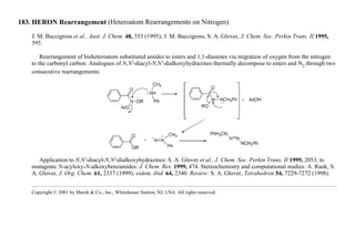 183. HERON Rearrangement (Heteroatom Rearrangements on Nitrogen)
J. M. Buccigross et al., Aust. J. Chem. 48, 353 (1995); J. M. Buccigross, S. A. Glover, J. Chem. Soc. Perkin Trans. II 1995,
595.
Rearrangement of bisheteroatom substituted amides to esters and 1,1-diazenes via migration of oxygen from the nitrogen
to the carbonyl carbon. Analogues of N,N′-diacyl-N,N′-dialkoxyhydrazines thermally decompose to esters and N2 through two
consecutive rearrangements:
Application to N,N′-diacyl-N,N′-dialkoxyhydrazines: S. A. Glover et al., J. Chem. Soc. Perkin Trans. II 1999, 2053; to
mutagenic N-acyloxy-N-alkoxybenzamides: J. Chem. Res. 1999, 474. Stereochemistry and computational studies: A. Rauk, S.
A. Glover, J. Org. Chem. 61, 2337 (1999); eidem, ibid. 64, 2340. Review: S. A. Glover, Tetrahedron 54, 7229-7272 (1998).
Copyright © 2001 by Merck & Co., Inc., Whitehouse Station, NJ, USA. All rights reserved.
 