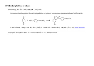 187. Hinsberg Sulfone Synthesis
O. Hinsberg, Ber. 27, 3259 (1894); 28, 1315 (1895).
Formation of sulfonylquinol derivatives by addition of quinones to cold dilute aqueous solutions of sulfinic acids:
R. M. Scribner, J. Org. Chem. 31, 3671 (1966); H. Ulrich et al., Houben-Weyl 7/3a, 661 (1977). Cf. Thiele Reaction.
Copyright © 2001 by Merck & Co., Inc., Whitehouse Station, NJ, USA. All rights reserved.
 