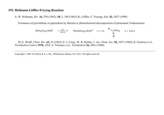 192. Hofmann-Löffler-Freytag Reaction
A. W. Hofmann, Ber. 16, 558 (1883); 18, 5, 109 (1885); K. Löffler, C. Freytag, ibid. 42, 3427 (1909).
Formation of pyrrolidines or piperidines by thermal or photochemical decomposition of protonated N-haloamines:
M. E. Wolff, Chem. Rev. 63, 55 (1963); E. J. Corey, W. R. Hertler, J. Am. Chem. Soc. 82, 1657 (1960); R. Furstoss et al.,
Tetrahedron Letters 1970, 1263; S. Titouani et al., Tetrahedron 36, 2961 (1980).
Copyright © 2001 by Merck & Co., Inc., Whitehouse Station, NJ, USA. All rights reserved.
 