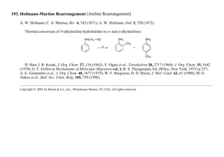 193. Hofmann-Martius Rearrangement (Aniline Rearrangement)
A. W. Hofmann, C. A. Martius, Ber. 4, 742 (1871); A. W. Hofmann, ibid. 5, 720 (1872).
Thermal conversion of N-alkylaniline hydrohalides to o- and p-alkylanilines:
H. Hart, J. R. Kosak, J. Org. Chem. 27, 116 (1962); Y. Ogata et al., Tetrahedron 20, 2717 (1964); J. Org. Chem. 35, 1642
(1970); G. F. Grillot in Mechanisms of Molecular Migration vol. 3, B. S. Thyagarajan, Ed. (Wiley, New York, 1971) p 237;
A. G. Giumanini et al., J. Org. Chem. 40, 1677 (1975); W. F. Burgoyne, D. D. Dixon, J. Mol. Catal. 62, 61 (1990); M. G.
Siskos et al., Bull. Soc. Chim. Belg. 105, 759 (1996).
Copyright © 2001 by Merck & Co., Inc., Whitehouse Station, NJ, USA. All rights reserved.
 